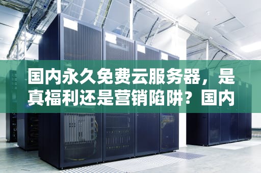 国内永久免费云服务器，是真福利还是营销陷阱？国内永久免费云服务器推荐