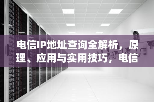 电信IP地址查询全解析，原理、应用与实用技巧，电信ip地址查询地址