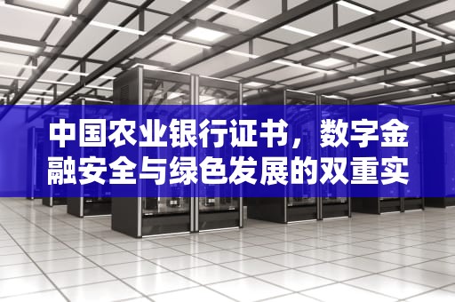 中国农业银行证书，数字金融安全与绿色发展的双重实践，中国农业银行证书更新怎么操作