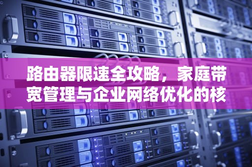 路由器限速全攻略，家庭带宽管理与企业网络优化的核心技术解析，路由器限速怎么设置