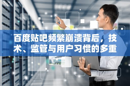 百度贴吧频繁崩溃背后，技术、监管与用户习惯的多重困境，为什么百度贴吧打不开了
