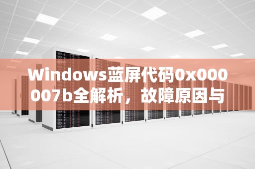 Windows蓝屏代码0x000007b全解析，故障原因与终极修复方案，更换主板后蓝屏代码0x000007b