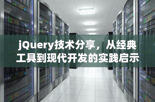 jQuery技术分享，从经典工具到现代开发的实践启示，jquery怎么发送请求