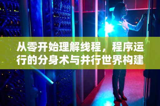 从零开始理解线程，程序运行的分身术与并行世界构建，线程是什么意思