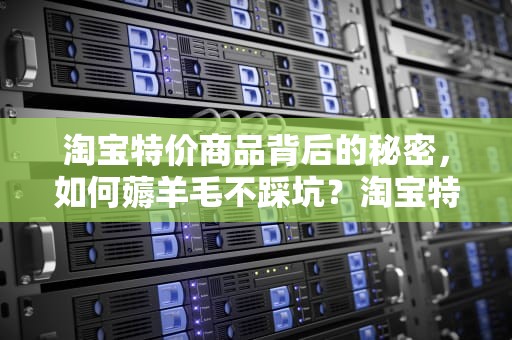 淘宝特价商品背后的秘密，如何薅羊毛不踩坑？淘宝特价商品怎么找
