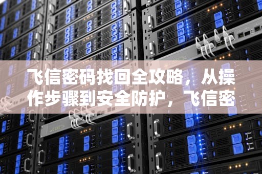 飞信密码找回全攻略，从操作步骤到安全防护，飞信密码忘了怎么找回