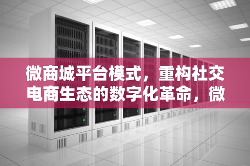 微商城平台模式，重构社交电商生态的数字化革命，微商城平台是什么