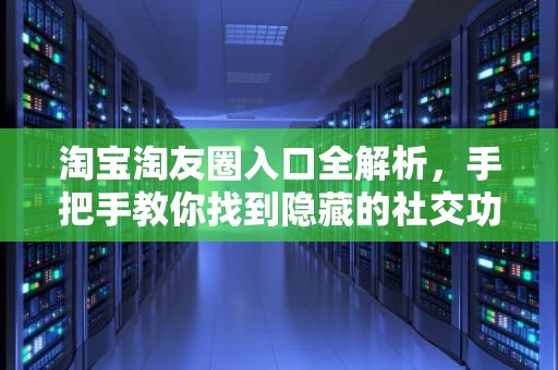 淘宝淘友圈入口全解析，手把手教你找到隐藏的社交功能，淘宝淘友圈在哪里看别人买的东西