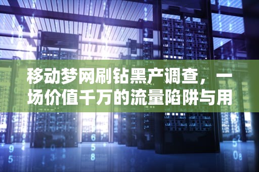 移动梦网刷钻黑产调查，一场价值千万的流量陷阱与用户信息危机，移动梦网多少钱一个月