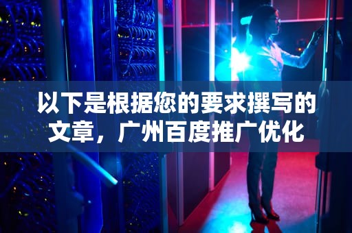 以下是根据您的要求撰写的文章，广州百度推广优化