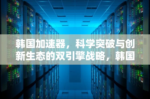 韩国加速器，科学突破与创新生态的双引擎战略，韩国加速器推荐免费