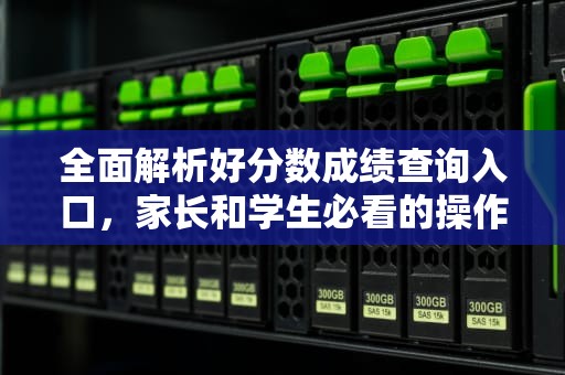 全面解析好分数成绩查询入口，家长和学生必看的操作指南，好分数成绩查询入口官网