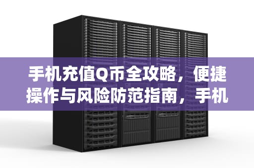 手机充值Q币全攻略，便捷操作与风险防范指南，手机充q币充值中心
