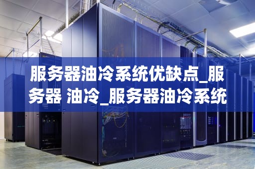 服务器油冷系统优缺点_服务器 油冷_服务器油冷系统优缺点分析