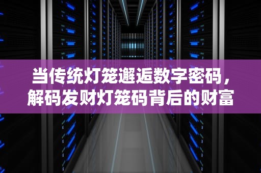 当传统灯笼邂逅数字密码，解码发财灯笼码背后的财富文化新形态，发财 灯笼码
