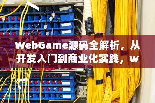 WebGame源码全解析，从开发入门到商业化实践，webgame源码修改