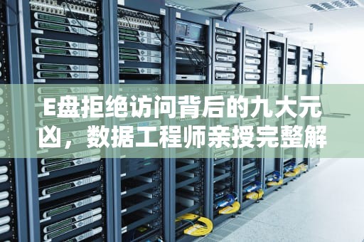 E盘拒绝访问背后的九大元凶，数据工程师亲授完整解救指南，e盘拒绝访问怎么办