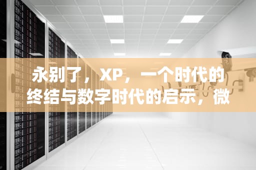 永别了，XP，一个时代的终结与数字时代的启示，微软windowsxp停止更新