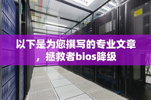 以下是为您撰写的专业文章，拯救者bios降级