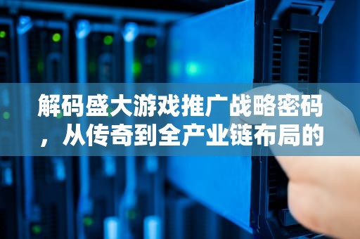 解码盛大游戏推广战略密码，从传奇到全产业链布局的启示录，盛大游戏推广员工资