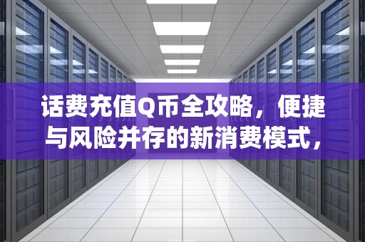 话费充值Q币全攻略，便捷与风险并存的新消费模式，话费充值q币入口