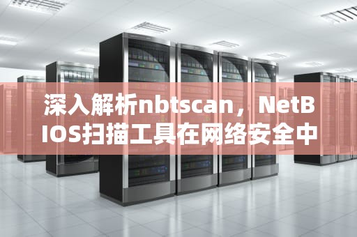 深入解析nbtscan，NetBIOS扫描工具在网络安全中的应用与实践，NBTscan官方下载