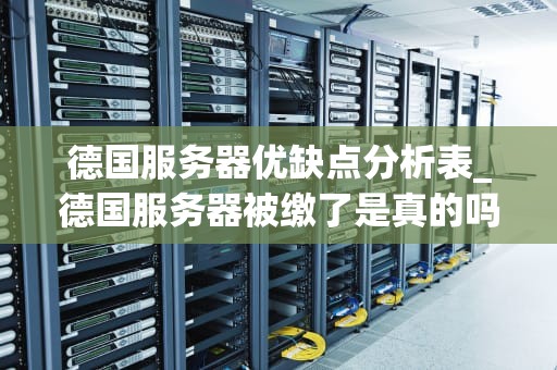 德国服务器优缺点分析表_德国服务器被缴了是真的吗_德国服务器优缺点分析