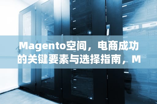 Magento空间，电商成功的关键要素与选择指南，Magento空间构成