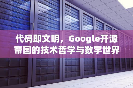 代码即文明，Google开源帝国的技术哲学与数字世界重构，google源码activity文件多少行