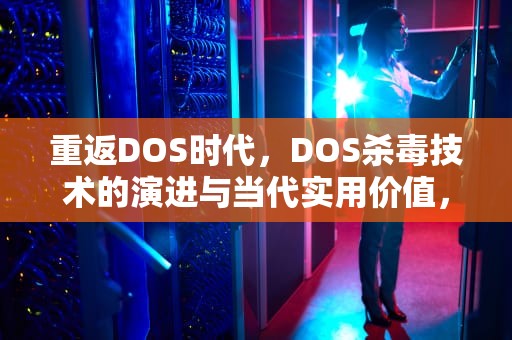 重返DOS时代，DOS杀毒技术的演进与当代实用价值，dos杀毒软件