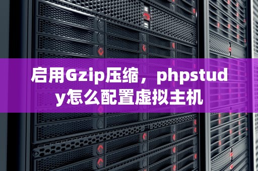 启用Gzip压缩，phpstudy怎么配置虚拟主机
