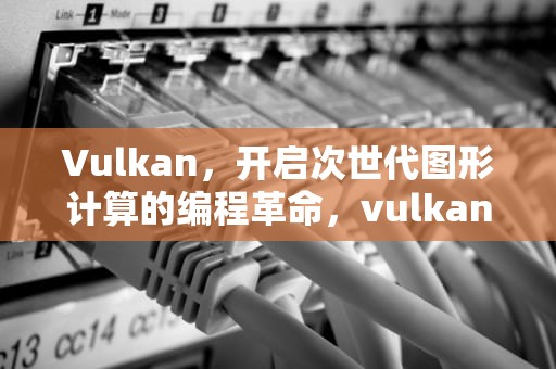 Vulkan，开启次世代图形计算的编程革命，vulkan是什么意思