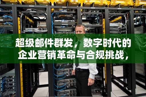 超级邮件群发，数字时代的企业营销革命与合规挑战，超级邮件群发机