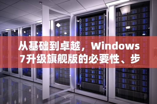 从基础到卓越，Windows 7升级旗舰版的必要性、步骤与注意事项，win7升级旗舰版秘钥