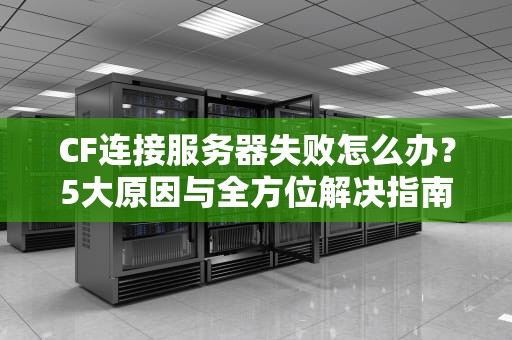 CF连接服务器失败怎么办？5大原因与全方位解决指南，cf连接服务器失败怎么办啊
