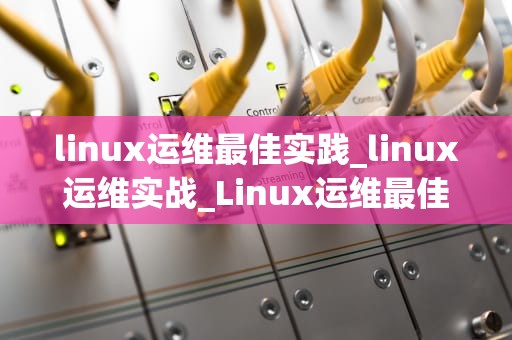 linux运维最佳实践_linux运维实战_Linux运维最佳实践