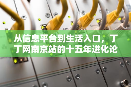 从信息平台到生活入口，丁丁网南京站的十五年进化论，南京丁丁地图查询