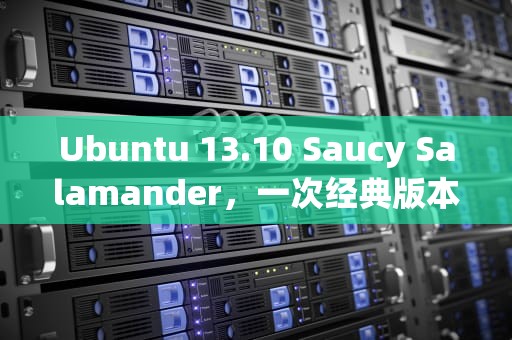 Ubuntu 13.10 Saucy Salamander，一次经典版本的回顾与技术遗产