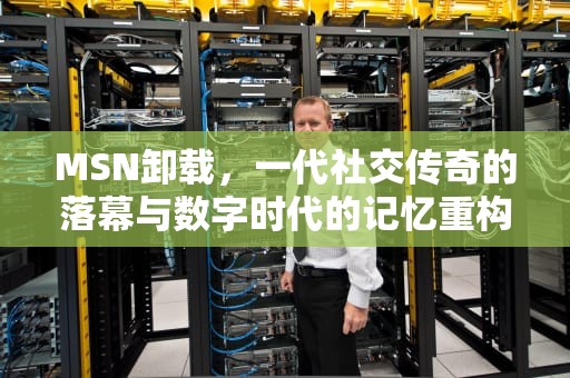 MSN卸载，一代社交传奇的落幕与数字时代的记忆重构，msn卸载最简单方法