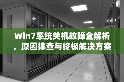 Win7系统关机故障全解析，原因排查与终极解决方案，win7电脑关不了机是怎么回事