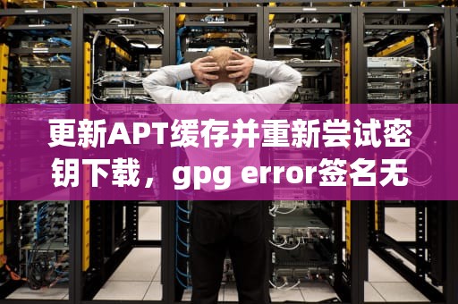更新APT缓存并重新尝试密钥下载，gpg error签名无效