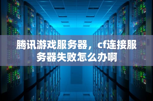 腾讯游戏服务器，cf连接服务器失败怎么办啊