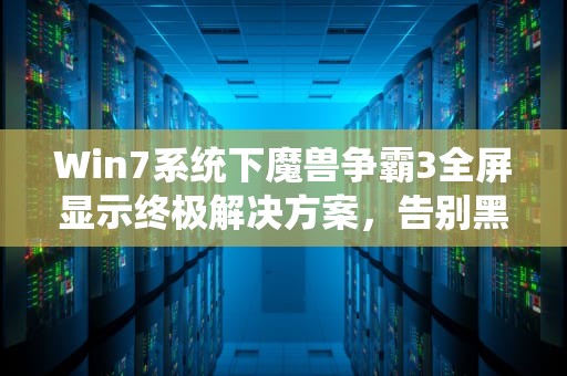 Win7系统下魔兽争霸3全屏显示终极解决方案，告别黑边，重燃经典，win7魔兽全屏怎么设置