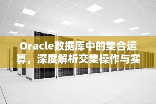 Oracle数据库中的集合运算，深度解析交集操作与实战应用，oracle交集运算符