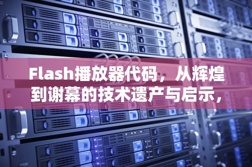 Flash播放器代码，从辉煌到谢幕的技术遗产与启示，flash播放代码是什么