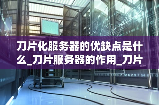 刀片化服务器的优缺点是什么_刀片服务器的作用_刀片化服务器的优缺点分析