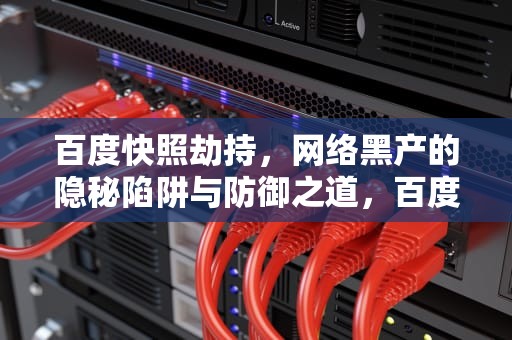 百度快照劫持，网络黑产的隐秘陷阱与防御之道，百度快照劫持的表现及应对方法