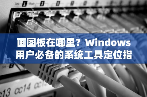 画图板在哪里？Windows用户必备的系统工具定位指南，画图板在哪里打开