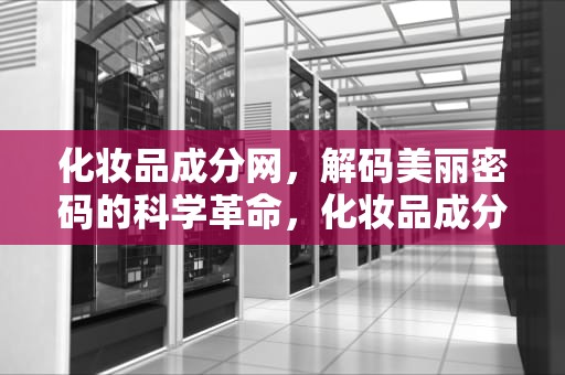 化妆品成分网，解码美丽密码的科学革命，化妆品成分网站