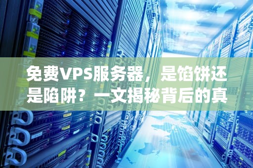 免费VPS服务器，是馅饼还是陷阱？一文揭秘背后的真相，2021免费vps